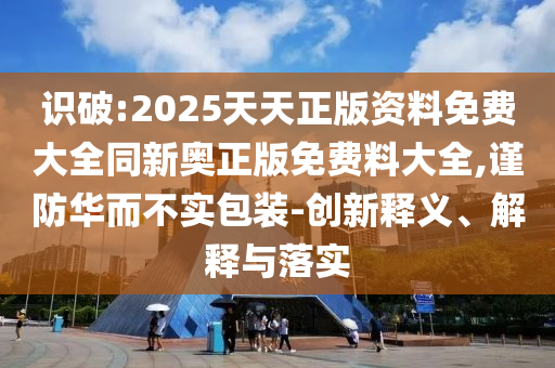 識(shí)破:2025天天正版資料免費(fèi)大全同新奧正版免費(fèi)料大全,謹(jǐn)防華而不實(shí)包裝-創(chuàng)新釋義、解釋與落實(shí)
