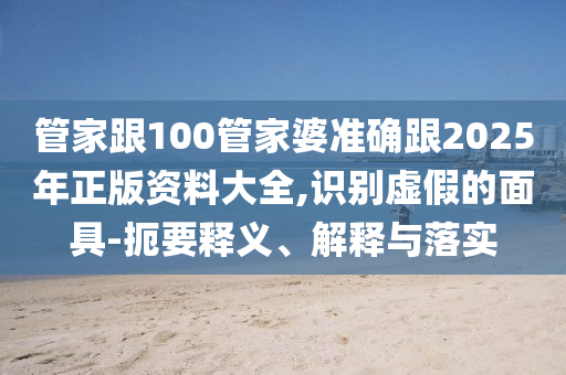 管家跟100管家婆準(zhǔn)確跟2025年正版資料大全,識(shí)別虛假的面具-扼要釋義、解釋與落實(shí)