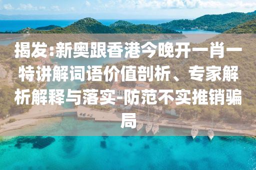 揭發(fā):新奧跟香港今晚開(kāi)一肖一特講解詞語(yǔ)價(jià)值剖析、專(zhuān)家解析解釋與落實(shí)-防范不實(shí)推銷(xiāo)騙局