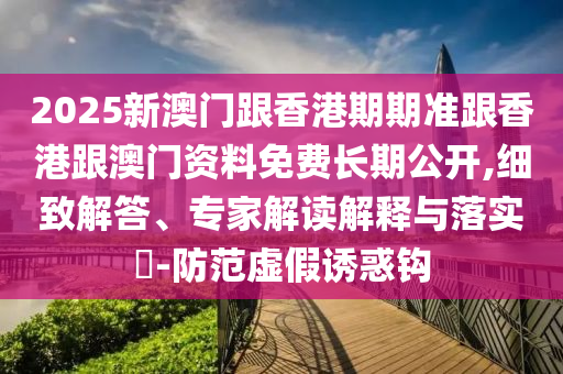 2025新澳門(mén)跟香港期期準(zhǔn)跟香港跟澳門(mén)資料免費(fèi)長(zhǎng)期公開(kāi),細(xì)致解答、專(zhuān)家解讀解釋與落實(shí)?-防范虛假誘惑鉤
