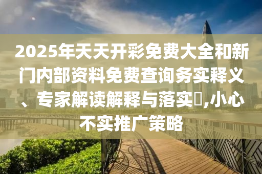 2025年天天開(kāi)彩免費(fèi)大全和新門(mén)內(nèi)部資料免費(fèi)查詢(xún)務(wù)實(shí)釋義、專(zhuān)家解讀解釋與落實(shí)?,小心不實(shí)推廣策略