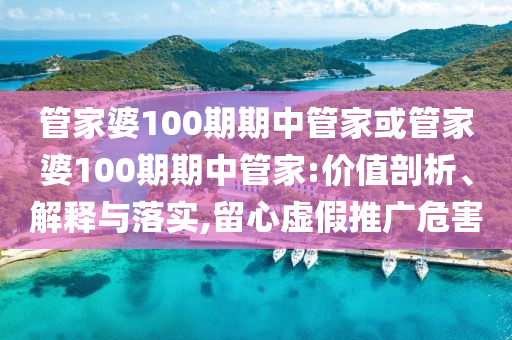 管家婆100期期中管家或管家婆100期期中管家:價(jià)值剖析、解釋與落實(shí),留心虛假推廣危害