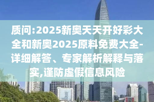 質(zhì)問(wèn):2025新奧天天開(kāi)好彩大全和新奧2025原料免費(fèi)大全-詳細(xì)解答、專(zhuān)家解析解釋與落實(shí),謹(jǐn)防虛假信息風(fēng)險(xiǎn)