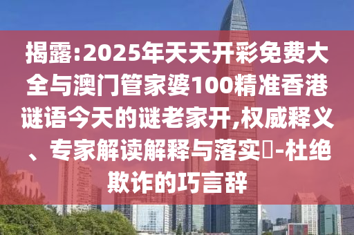揭露:2025年天天開(kāi)彩免費(fèi)大全與澳門(mén)管家婆100精準(zhǔn)香港謎語(yǔ)今天的謎老家開(kāi),權(quán)威釋義、專(zhuān)家解讀解釋與落實(shí)?-杜絕欺詐的巧言辭