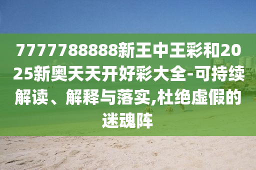 7777788888新王中王彩和2025新奧天天開(kāi)好彩大全-可持續(xù)解讀、解釋與落實(shí),杜絕虛假的迷魂陣