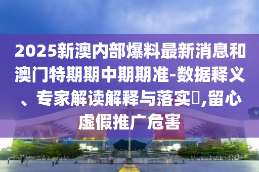 2025新澳內(nèi)部爆料最新消息和澳門(mén)特期期中期期準(zhǔn)-數(shù)據(jù)釋義、專(zhuān)家解讀解釋與落實(shí)?,留心虛假推廣危害