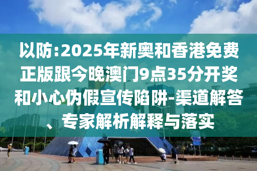 以防:2025年新奧和香港免費(fèi)正版跟今晚澳門(mén)9點(diǎn)35分開(kāi)獎(jiǎng)和小心偽假宣傳陷阱-渠道解答、專(zhuān)家解析解釋與落實(shí)