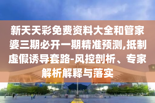 新天天彩免費(fèi)資料大全和管家婆三期必開(kāi)一期精準(zhǔn)預(yù)測(cè),抵制虛假誘導(dǎo)套路-風(fēng)控剖析、專(zhuān)家解析解釋與落實(shí)