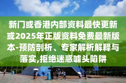 新門(mén)或香港內(nèi)部資料最快更新或2025年正版資料免費(fèi)最新版本-預(yù)防剖析、專(zhuān)家解析解釋與落實(shí),拒絕迷惑噱頭陷阱