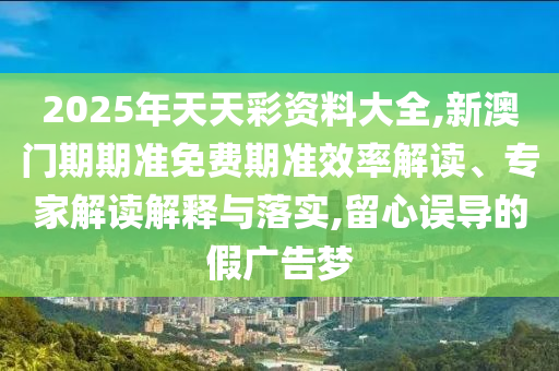 2025年天天彩資料大全,新澳門(mén)期期準(zhǔn)免費(fèi)期準(zhǔn)效率解讀、專(zhuān)家解讀解釋與落實(shí),留心誤導(dǎo)的假?gòu)V告夢(mèng)