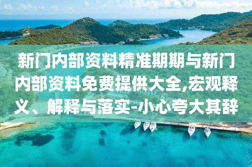 新門(mén)內(nèi)部資料精準(zhǔn)期期與新門(mén)內(nèi)部資料免費(fèi)提供大全,宏觀(guān)釋義、解釋與落實(shí)-小心夸大其辭