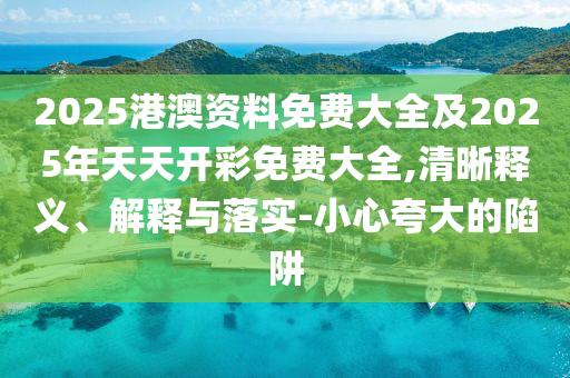2025港澳資料免費(fèi)大全及2025年天天開(kāi)彩免費(fèi)大全,清晰釋義、解釋與落實(shí)-小心夸大的陷阱
