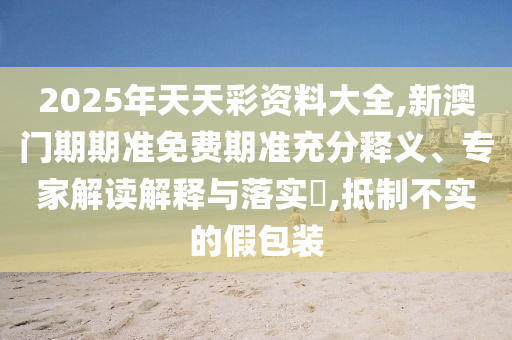2025年天天彩資料大全,新澳門(mén)期期準(zhǔn)免費(fèi)期準(zhǔn)充分釋義、專(zhuān)家解讀解釋與落實(shí)?,抵制不實(shí)的假包裝
