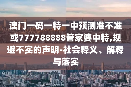 澳門(mén)一碼一特一中預(yù)測(cè)準(zhǔn)不準(zhǔn)或777788888管家婆中特,規(guī)避不實(shí)的聲明-社會(huì)釋義、解釋與落實(shí)