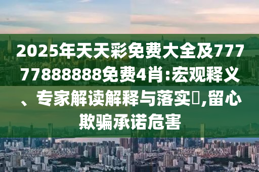2025年天天彩免費(fèi)大全及77777888888免費(fèi)4肖:宏觀(guān)釋義、專(zhuān)家解讀解釋與落實(shí)?,留心欺騙承諾危害