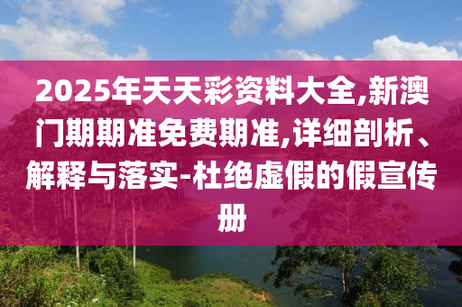 2025年天天彩資料大全,新澳門(mén)期期準(zhǔn)免費(fèi)期準(zhǔn),詳細(xì)剖析、解釋與落實(shí)-杜絕虛假的假宣傳冊(cè)