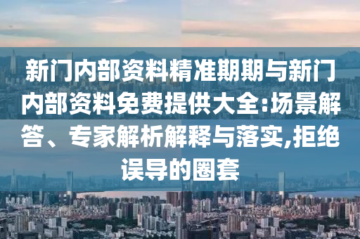 新門(mén)內(nèi)部資料精準(zhǔn)期期與新門(mén)內(nèi)部資料免費(fèi)提供大全:場(chǎng)景解答、專(zhuān)家解析解釋與落實(shí),拒絕誤導(dǎo)的圈套